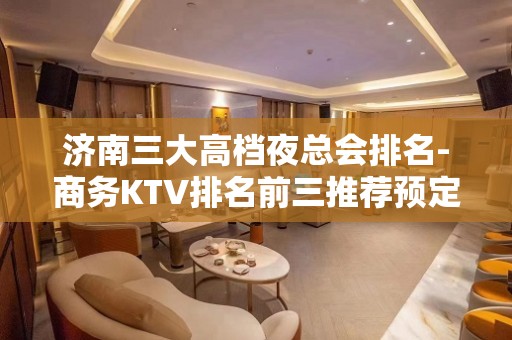 济南三大高档夜总会排名-商务KTV排名前三推荐预定