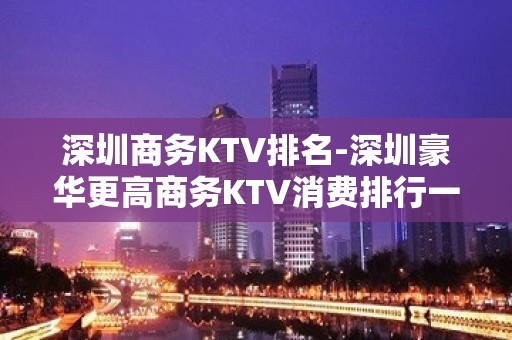 深圳商务KTV排名-深圳豪华更高商务KTV消费排行一览