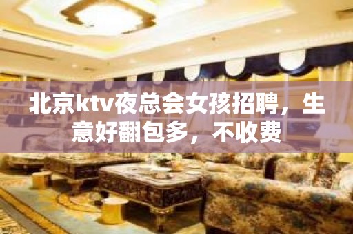 北京ktv夜总会女孩招聘，生意好翻包多，不收费