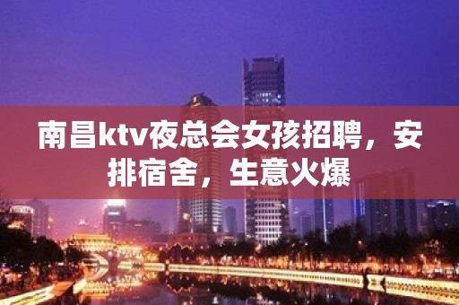 南昌ktv夜总会女孩招聘，安排宿舍，生意火爆