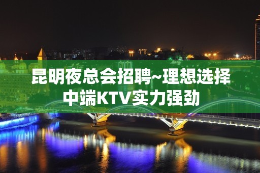 昆明夜总会招聘~理想选择中端KTV实力强劲