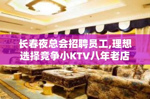 长春夜总会招聘员工,理想选择竞争小KTV八年老店