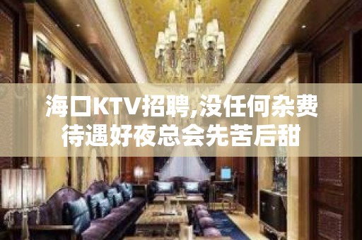 海口KTV招聘,没任何杂费待遇好夜总会先苦后甜