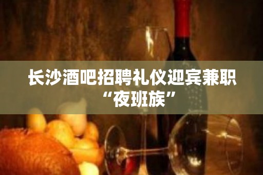 长沙酒吧招聘礼仪迎宾兼职“夜班族”