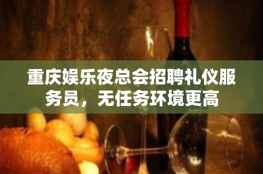 重庆娱乐夜总会招聘礼仪服务员，无任务环境更高