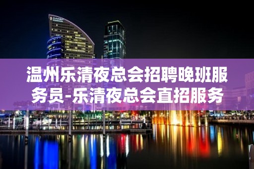 温州乐清夜总会招聘晚班服务员-乐清夜总会直招服务员一千二