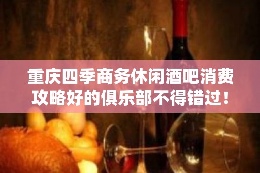 重庆四季商务休闲酒吧消费攻略好的俱乐部不得错过！