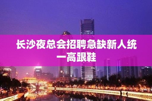 长沙夜总会招聘急缺新人统一高跟鞋