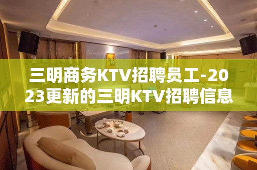 三明商务KTV招聘员工-2023更新的三明KTV招聘信息