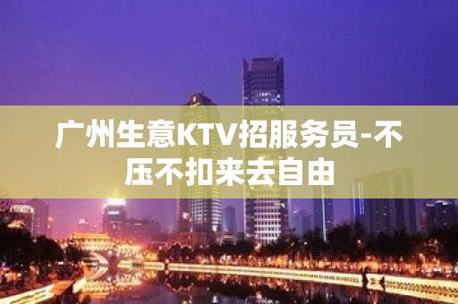 广州生意KTV招服务员-不压不扣来去自由