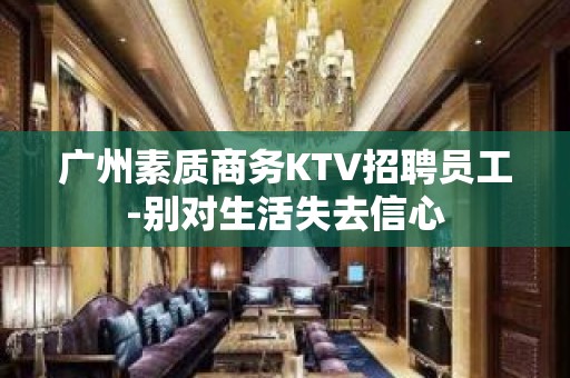 广州素质商务KTV招聘员工-别对生活失去信心