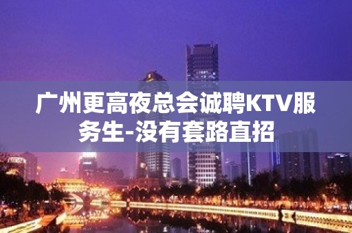 广州更高夜总会诚聘KTV服务生-没有套路直招