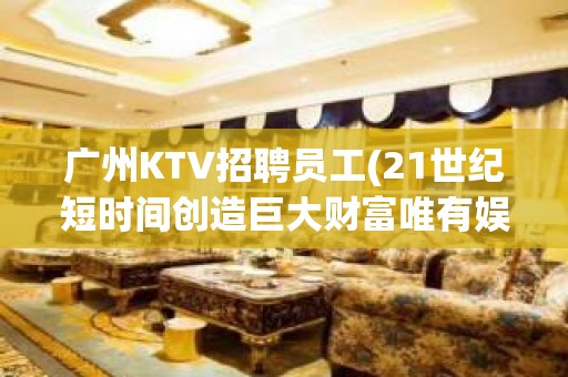 广州KTV招聘员工(21世纪短时间创造巨大财富唯有娱乐行业)