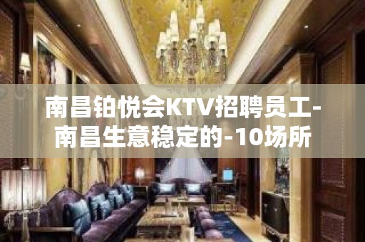 南昌铂悦会KTV招聘员工-南昌生意稳定的-10场所