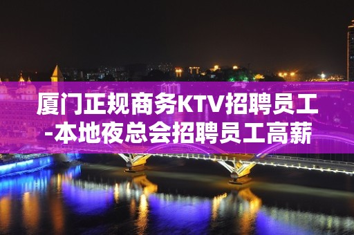 厦门正规商务KTV招聘员工-本地夜总会招聘员工高薪场