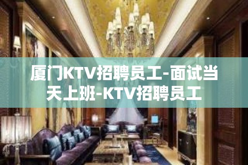 厦门KTV招聘员工-面试当天上班-KTV招聘员工