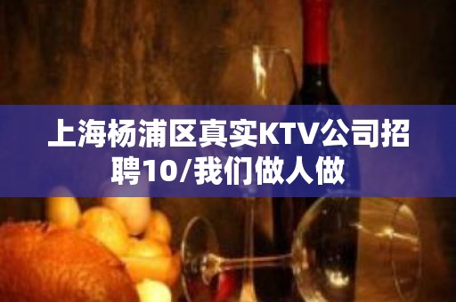 上海杨浦区真实KTV公司招聘10/我们做人做