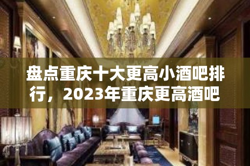 盘点重庆十大更高小酒吧排行，2023年重庆更高酒吧消费