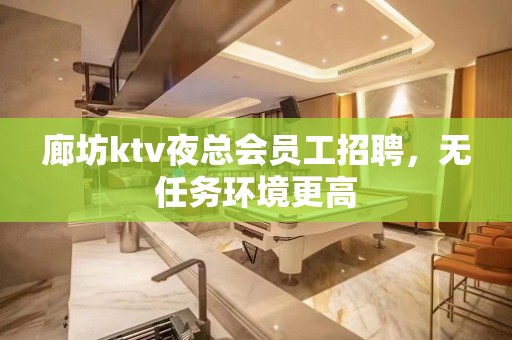 廊坊ktv夜总会员工招聘，无任务环境更高