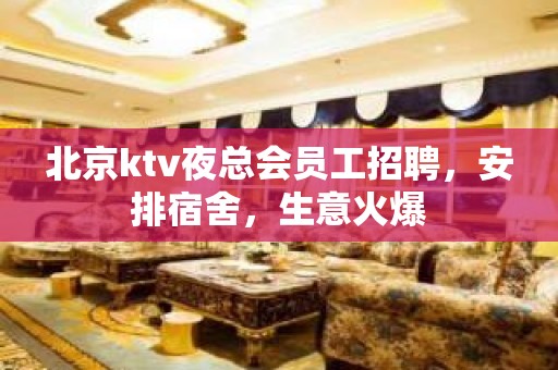 北京ktv夜总会员工招聘，安排宿舍，生意火爆