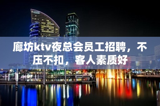 廊坊ktv夜总会员工招聘，不压不扣，客人素质好