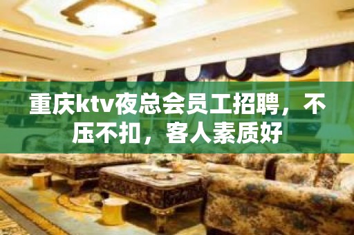 重庆ktv夜总会员工招聘，不压不扣，客人素质好