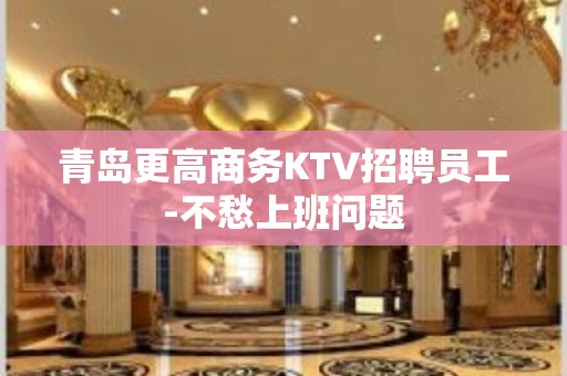 青岛更高商务KTV招聘员工-不愁上班问题