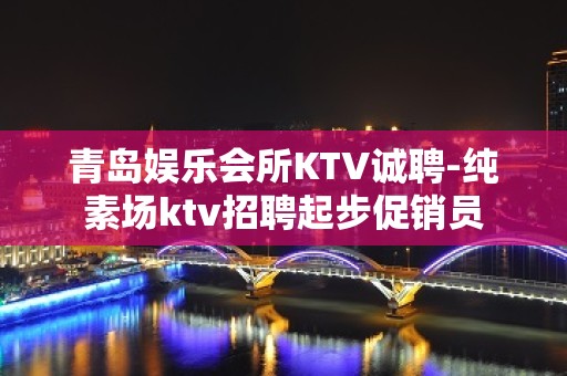 青岛娱乐会所KTV诚聘-纯素场ktv招聘起步促销员