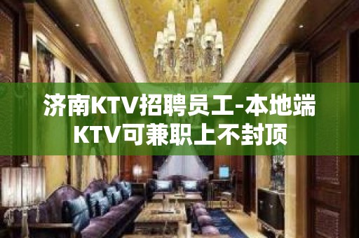 济南KTV招聘员工-本地端KTV可兼职上不封顶