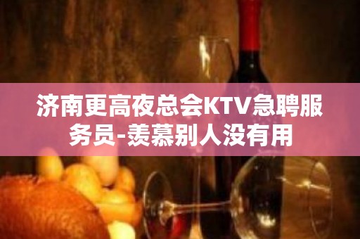 济南更高夜总会KTV急聘服务员-羡慕别人没有用