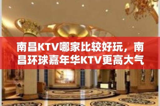 南昌KTV哪家比较好玩，南昌环球嘉年华KTV更高大气消费怎么