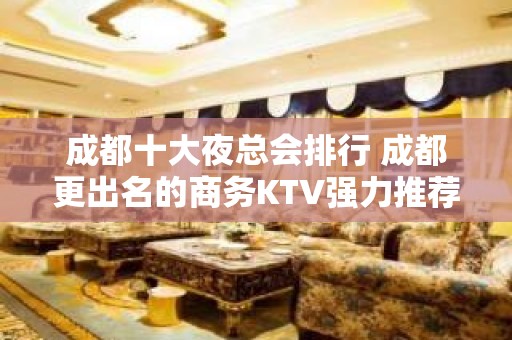 成都十大夜总会排行 成都更出名的商务KTV强力推荐