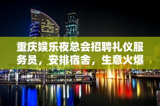 重庆娱乐夜总会招聘礼仪服务员，安排宿舍，生意火爆