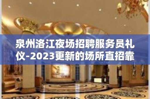 泉州洛江夜场招聘服务员礼仪-2023更新的场所直招靠谱