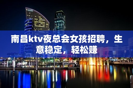 南昌ktv夜总会女孩招聘，生意稳定，轻松赚