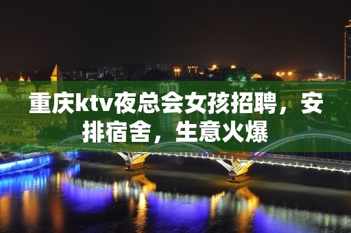 重庆ktv夜总会女孩招聘，安排宿舍，生意火爆