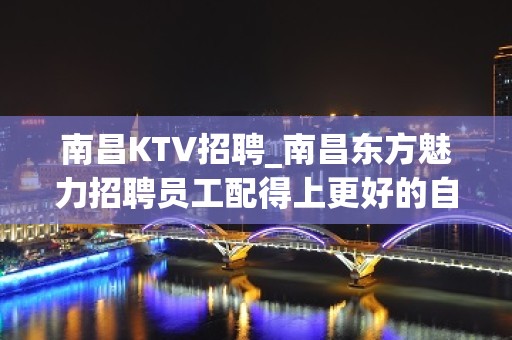 南昌KTV招聘_南昌东方魅力招聘员工配得上更好的自己