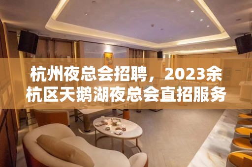 杭州夜总会招聘，2023余杭区天鹅湖夜总会直招服务员可以兼职店