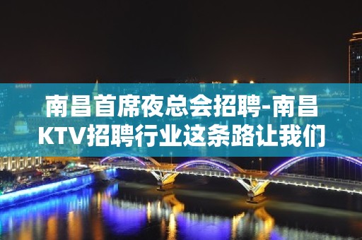 南昌首席夜总会招聘-南昌KTV招聘行业这条路让我们带你