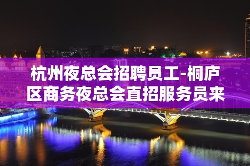 杭州夜总会招聘员工-桐庐区商务夜总会直招服务员来场所赚