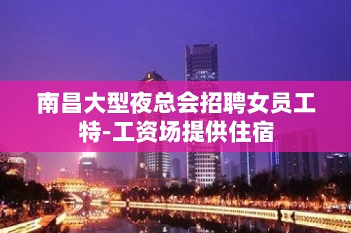 南昌大型夜总会招聘女员工特-工资场提供住宿