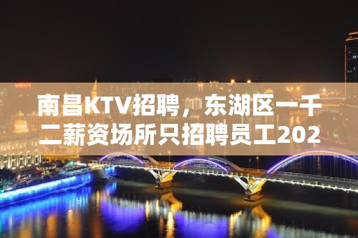 南昌KTV招聘，东湖区一千二薪资场所只招聘员工2023信息