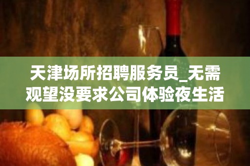 天津场所招聘服务员_无需观望没要求公司体验夜生活