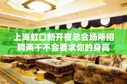 上海虹口新开夜总会场所招聘两千不会要求你的身高