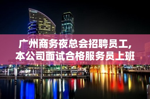 广州商务夜总会招聘员工,本公司面试合格服务员上班率95%