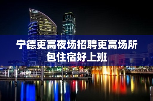 宁德更高夜场招聘更高场所包住宿好上班