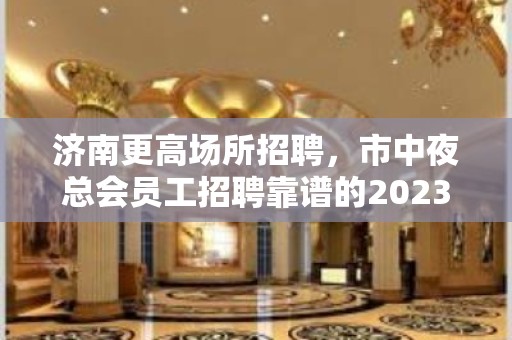 济南更高场所招聘，市中夜总会员工招聘靠谱的2023信息大全