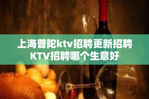 上海普陀ktv招聘更新招聘KTV招聘哪个生意好