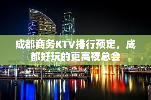 成都商务KTV排行预定，成都好玩的更高夜总会