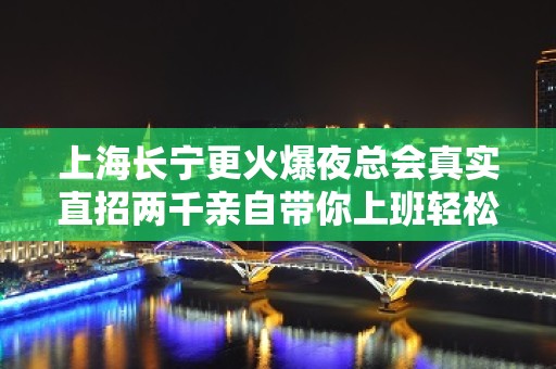 上海长宁更火爆夜总会真实直招两千亲自带你上班轻松